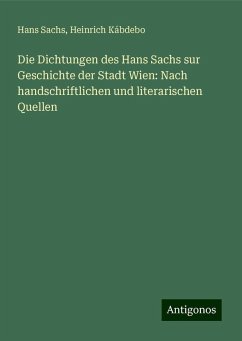 Die Dichtungen des Hans Sachs sur Geschichte der Stadt Wien: Nach handschriftlichen und literarischen Quellen - Sachs, Hans; Kábdebo, Heinrich