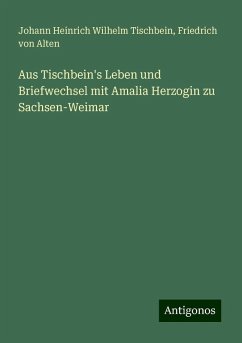 Aus Tischbein's Leben und Briefwechsel mit Amalia Herzogin zu Sachsen-Weimar - Tischbein, Johann Heinrich Wilhelm; Alten, Friedrich Von