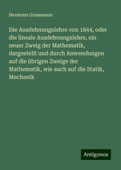 Die Ausdehnungslehre von 1844, oder die lineale Ausdehnungslehre, ein neuer Zweig der Mathematik, dargestellt und durch Anwendungen auf die übrigen Zweige der Mathematik, wie auch auf die Statik, Mechanik - Grassmann, Hermann