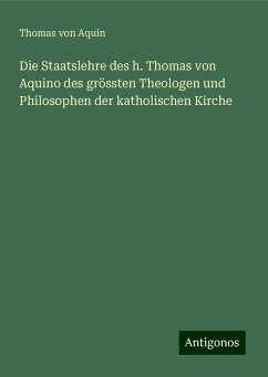 Die Staatslehre des h. Thomas von Aquino des grössten Theologen und Philosophen der katholischen Kirche - Aquin, Thomas von Die Staatslehre des h. Thomas von Aquino des grössten Theologen und Philosophen der katholischen Kirche - Aquin, Thomas von