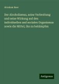 Der Alcoholismus, seine Verbreitung und seine Wirkung auf den individuellen und socialen Organismus sowie die Mittel, ihn zu bekämpfen