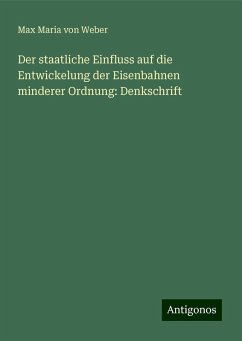 Der staatliche Einfluss auf die Entwickelung der Eisenbahnen minderer Ordnung: Denkschrift - Weber, Max Maria Von