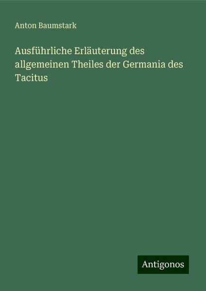 Ausführliche Erläuterung des allgemeinen Theiles der Germania des Tacitus Ausführliche Erläuterung des allgemeinen Theiles der Germania des Tacitus