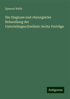 Die Diagnose und chirurgische Behandlung der Unterleibsgeschwülste: Sechs Vorträge - Wells, Spencer