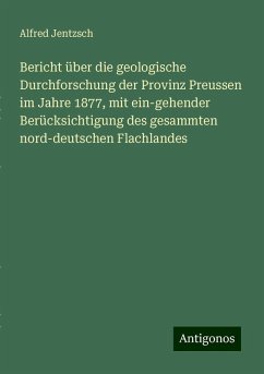 Bericht über die geologische Durchforschung der Provinz Preussen im Jahre 1877, mit ein-gehender Berücksichtigung des gesammten nord-deutschen Flachlandes - Jentzsch, Alfred