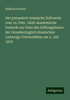 Der preussisch-hessische Zollverein vom 14. Febr, 1828: akademische Festrede zur Feier des Stiftungsfestes der Grossherzoglich Hessischen Ludewigs-Universitäten am 1. Juli 1878 - Oncken, Wilhelm