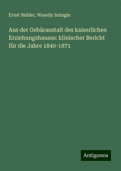 Aus der Gebäranstalt des kaiserlichen Erziehungshauses: klinischer Bericht für die Jahre 1840-1871 - Bidder, Ernst; Sutugin, Wassily