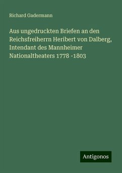 Aus ungedruckten Briefen an den Reichsfreiherrn Heribert von Dalberg, Intendant des Mannheimer Nationaltheaters 1778 -1803 - Gadermann, Richard