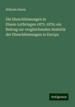 Die Eheschliessungen in Elsass-Lothringen 1872-1876; ein Beitrag zur vergleichenden Statistik der Eheschliessungen in Europa - Stieda, Wilhelm