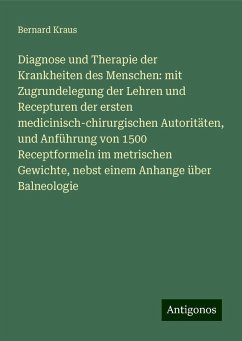 Diagnose und Therapie der Krankheiten des Menschen: mit Zugrundelegung der Lehren und Recepturen der ersten medicinisch-chirurgischen Autoritäten, und Anführung von 1500 Receptformeln im metrischen Gewichte, nebst einem Anhange über Balneologie - Kraus, Bernard