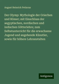 Der Olymp: Mythologie der Griechen und Römer; mit Einschluss der aegyptischen, nordischen und indischen Götterlehre; zum Selbstunterricht für die erwachsene Jugend und angehende Künstler, sowie für höhere Lehranstalten - Petiscus, August Heinrich Der Olymp: Mythologie der Griechen und Römer; mit Einschluss der aegyptischen, nordischen und indischen Götterlehre; zum Selbstunterricht für die erwachsene Jugend und angehende Künstler, sowie für höhere Lehranstalten - Petiscus, August Heinrich