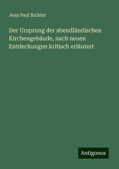 Der Ursprung der abendländischen Kirchengeb¿ude, nach neuen Entdeckungen kritisch erläutert - Richter, Jean Paul