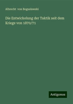 Die Entwickelung der Taktik seit dem Kriege von 1870/71 - Boguslawski, Albrecht Von