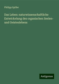 Das Leben: naturwissenschaftliche Entwickelung des organischen Seelen- und Geisteslebens - Spiller, Philipp