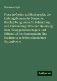 Flora im Garten und Hause; oder, die Lieblingsblumen der Deutschen, Beschreibung, Anzucht, Behandlung und Verwendung: Mit einer Einleitung über die allgemeinen Regeln und Hilfsmittel der Blumenzucht: Eine Ergänzung zu jedem allgemeinen Gartenbuche Flora im Garten und Hause; oder, die Lieblingsblumen der Deutschen, Beschreibung, Anzucht, Behandlung und Verwendung: Mit einer Einleitung über die allgemeinen Regeln und Hilfsmittel der Blumenzucht: Eine Ergänzung zu jedem allgemeinen Gartenbuche