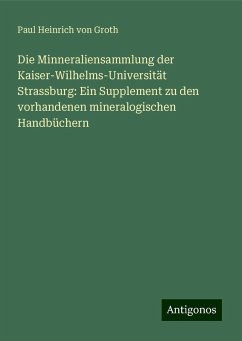 Die Minneraliensammlung der Kaiser-Wilhelms-Universität Strassburg: Ein Supplement zu den vorhandenen mineralogischen Handbüchern - Groth, Paul Heinrich von