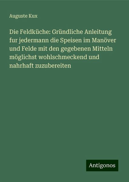 Die Feldküche: Gründliche Anleitung fur jedermann die Speisen im Manöver und Felde mit den gegebenen Mitteln möglichst wohlschmeckend und nahrhaft zuzubereiten Die Feldküche: Gründliche Anleitung fur jedermann die Speisen im Manöver und Felde mit den gegebenen Mitteln möglichst wohlschmeckend und nahrhaft zuzubereiten