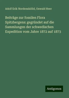 Beiträge zur fossilen Flora Spitzbergens: gegründet auf die Sammlungen der schwedischen Expedition vom Jahre 1872 auf 1873 - Nordenskiöld, Adolf Erik; Heer, Oswald