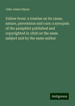 Yellow fever: a treatise on its cause, nature, prevention and cure: a synopsis of the pamphlet published and copyrighted in 1858 on the same subject and by the same author - Hayes, John James