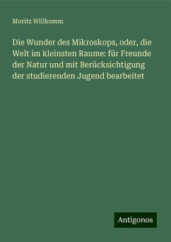 Die Wunder des Mikroskops, oder, die Welt im kleinsten Raume: für Freunde der Natur und mit Berücksichtigung der studierenden Jugend bearbeitet - Willkomm, Moritz Die Wunder des Mikroskops, oder, die Welt im kleinsten Raume: für Freunde der Natur und mit Berücksichtigung der studierenden Jugend bearbeitet - Willkomm, Moritz