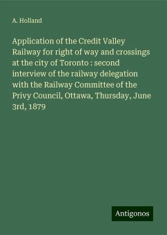 Application of the Credit Valley Railway for right of way and crossings at the city of Toronto : second interview of the railway delegation with the Railway Committee of the Privy Council, Ottawa, Thursday, June 3rd, 1879 - Holland, A.