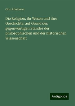 Die Religion, ihr Wesen und ihre Geschichte, auf Grund des gegenwärtigen Standes der philosophischen und der historischen Wissenschaft - Pfleiderer, Otto