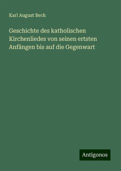 Geschichte des katholischen Kirchenliedes von seinen ertsten Anfängen bis auf die Gegenwart - Beck, Karl August