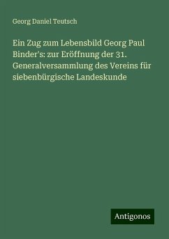 Ein Zug zum Lebensbild Georg Paul Binder's: zur Eröffnung der 31. Generalversammlung des Vereins für siebenbürgische Landeskunde - Teutsch, Georg Daniel