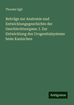 Beiträge zur Anatomie und Entwicklungsgeschichte der Geschlechtsorgane. I. Zur Entwicklung des Urogenitalsystems beim Kaninchen - Egli, Theodor