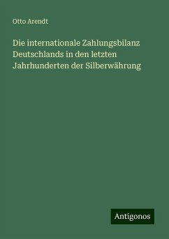 Die internationale Zahlungsbilanz Deutschlands in den letzten Jahrhunderten der Silberwährung - Arendt, Otto