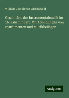 Geschichte der Instrumentalmusik im 16. Jahrhundert: Mit Abbildungen von Instrumenten und Musikbeilagen - Wasielewski, Wilhelm Joseph Von