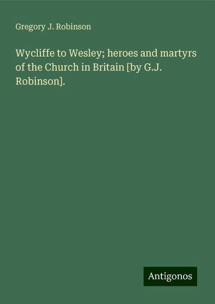 Wycliffe to Wesley; heroes and martyrs of the Church in Britain [by G.J. Robinson].