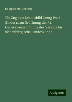 Ein Zug zum Lebensbild Georg Paul Binder's: zur Eröffnung der 31. Generalversammlung des Vereins für siebenbürgische Landeskunde - Teutsch, Georg Daniel