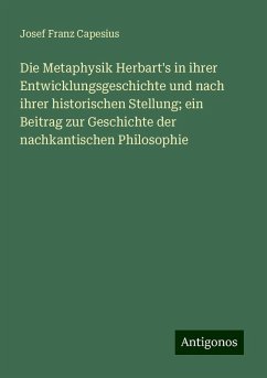 Die Metaphysik Herbart's in ihrer Entwicklungsgeschichte und nach ihrer historischen Stellung; ein Beitrag zur Geschichte der nachkantischen Philosophie - Capesius, Josef Franz