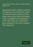 Argument of John C. Bullitt, counsel for the petitioner, Fitz John Porter, before the advisory board of officers at West Point, January 6th, 1879: with General Grant's unpublished correspondence, in the case of Gen. Fitz-John Porter; and, a summary of the case of General Fitz-John Porter