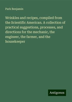 Wrinkles and recipes, compiled from the Scientific American. A collection of practical suggestions, processes, and directions for the mechanic, the engineer, the farmer, and the housekeeper - Benjamin, Park