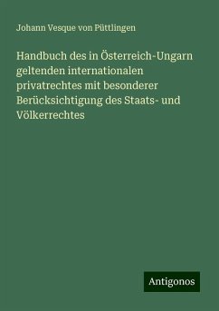 Handbuch des in Österreich-Ungarn geltenden internationalen privatrechtes mit besonderer Berücksichtigung des Staats- und Völkerrechtes - Püttlingen, Johann Vesque von