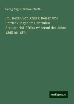 Im Herzen von Afrika: Reisen und Entdeckungen im Centralen Aequatorial-Afrika während der Jahre 1868 bis 1871 - Schweinfurth, Georg August