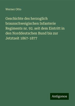 Geschichte des herzoglich braunschweigischen Infanterie Regiments nr. 92. seit dem Eintritt in den Norddeutschen Bund bis zur Jetztzeit 1867-1877 - Otto, Werner