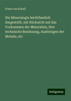 Die Mineralogie leichtfasslich dargestellt, mit Rücksicht auf das Vorkommen der Mineralien, ihre technische Benützung, Ausbringen der Metalle, etc - Kobell, Franz Von