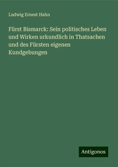 Fürst Bismarck: Sein politisches Leben und Wirken urkundlich in Thatsachen und des Fürsten eigenen Kundgebungen - Hahn, Ludwig Ernest