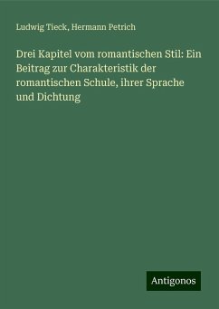 Drei Kapitel vom romantischen Stil: Ein Beitrag zur Charakteristik der romantischen Schule, ihrer Sprache und Dichtung - Tieck, Ludwig; Petrich, Hermann