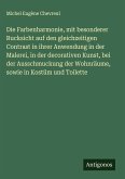 Die Farbenharmonie, mit besonderer Rucksicht auf den gleichzeitigen Contrast in ihrer Anwendung in der Malerei, in der decorativen Kunst, bei der Ausschmuckung der Wohnräume, sowie in Kostüm und Toilette