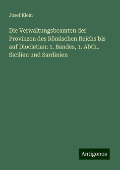 Die Verwaltungsbeamten der Provinzen des Römischen Reichs bis auf Diocletian: 1. Bandes, 1. Abth.. Sicilien und Sardinien - Klein, Josef