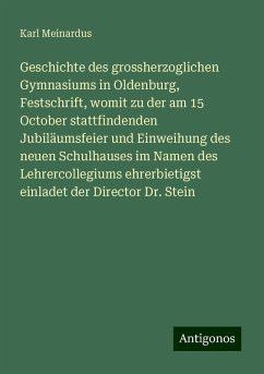 Geschichte des grossherzoglichen Gymnasiums in Oldenburg, Festschrift, womit zu der am 15 October stattfindenden Jubiläumsfeier und Einweihung des neuen Schulhauses im Namen des Lehrercollegiums ehrerbietigst einladet der Director Dr. Stein - Meinardus, Karl