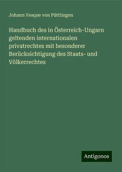 Handbuch des in Österreich-Ungarn geltenden internationalen privatrechtes mit besonderer Berücksichtigung des Staats- und Völkerrechtes - Püttlingen, Johann Vesque von