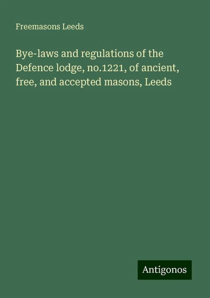 Bye-laws and regulations of the Defence lodge, no.1221, of ancient, free, and accepted masons, Leeds Bye-laws and regulations of the Defence lodge, no.1221, of ancient, free, and accepted masons, Leeds