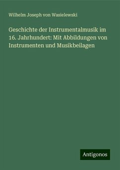 Geschichte der Instrumentalmusik im 16. Jahrhundert: Mit Abbildungen von Instrumenten und Musikbeilagen - Wasielewski, Wilhelm Joseph Von