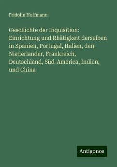 Geschichte der Inquisition: Einrichtung und Rhätigkeit derselben in Spanien, Portugal, Italien, den Niederlander, Frankreich, Deutschland, Süd-America, Indien, und China - Hoffmann, Fridolin