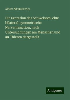 Die Secretion des Schweisses; eine bilateral-symmetrische Nervenfunction, nach Untersuchungen am Menschen und an Thieren dargestellt - Adamkiewicz, Albert